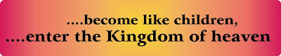 ….become like children, ….enter the Kingdom of heaven